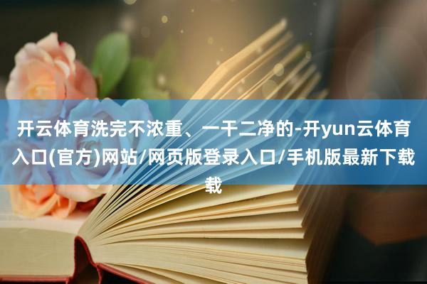 开云体育洗完不浓重、一干二净的-开yun云体育入口(官方)网站/网页版登录入口/手机版最新下载