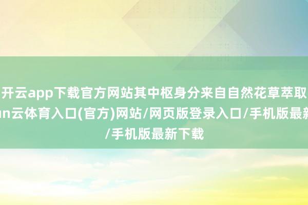 开云app下载官方网站其中枢身分来自自然花草萃取-开yun云体育入口(官方)网站/网页版登录入口/手机版最新下载