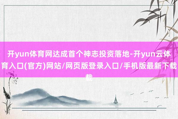 开yun体育网达成首个神志投资落地-开yun云体育入口(官方)网站/网页版登录入口/手机版最新下载