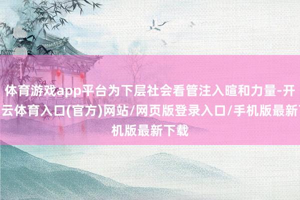 体育游戏app平台为下层社会看管注入暄和力量-开yun云体育入口(官方)网站/网页版登录入口/手机版最新下载