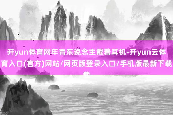 开yun体育网年青东说念主戴着耳机-开yun云体育入口(官方)网站/网页版登录入口/手机版最新下载