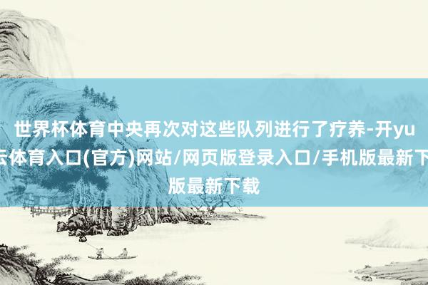 世界杯体育中央再次对这些队列进行了疗养-开yun云体育入口(官方)网站/网页版登录入口/手机版最新下载