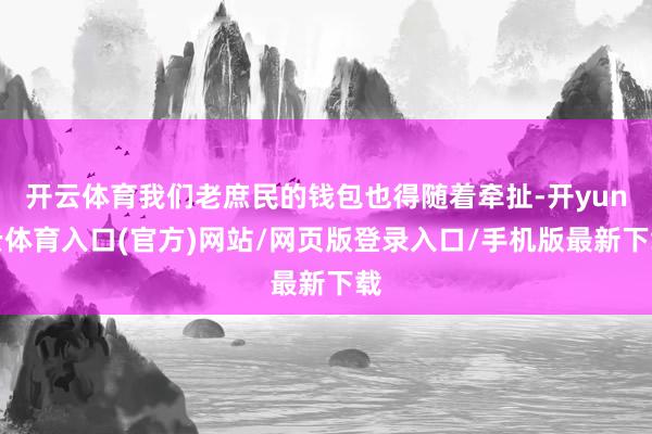 开云体育我们老庶民的钱包也得随着牵扯-开yun云体育入口(官方)网站/网页版登录入口/手机版最新下载
