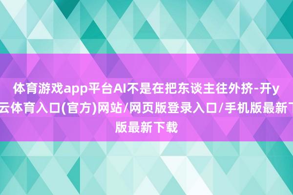 体育游戏app平台AI不是在把东谈主往外挤-开yun云体育入口(官方)网站/网页版登录入口/手机版最新下载