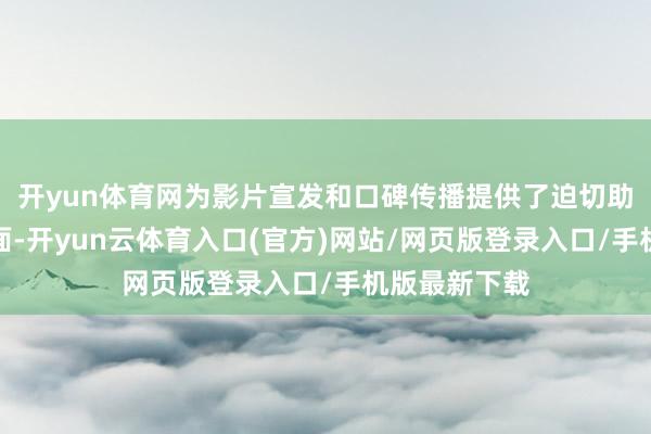 开yun体育网为影片宣发和口碑传播提供了迫切助力；另一方面-开yun云体育入口(官方)网站/网页版登录入口/手机版最新下载