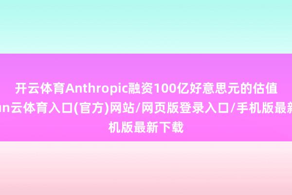 开云体育Anthropic融资100亿好意思元的估值-开yun云体育入口(官方)网站/网页版登录入口/手机版最新下载