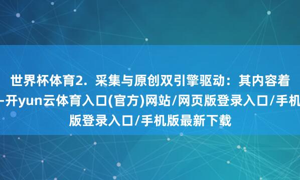 世界杯体育2.  采集与原创双引擎驱动：其内容着手并非单一-开yun云体育入口(官方)网站/网页版登录入口/手机版最新下载
