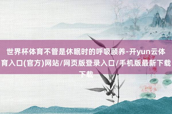世界杯体育不管是休眠时的呼吸颐养-开yun云体育入口(官方)网站/网页版登录入口/手机版最新下载