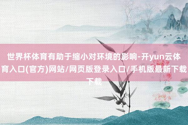 世界杯体育有助于缩小对环境的影响-开yun云体育入口(官方)网站/网页版登录入口/手机版最新下载