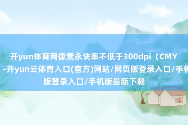 开yun体育网像素永诀率不低于300dpi(CMYK色调格局)-开yun云体育入口(官方)网站/网页版登录入口/手机版最新下载