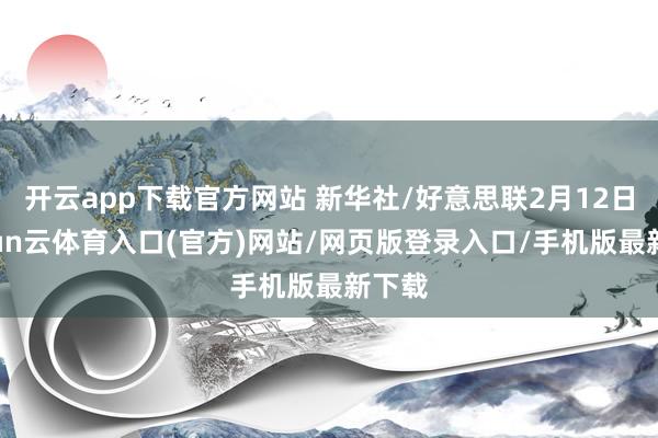 开云app下载官方网站 新华社/好意思联2月12日-开yun云体育入口(官方)网站/网页版登录入口/手机版最新下载