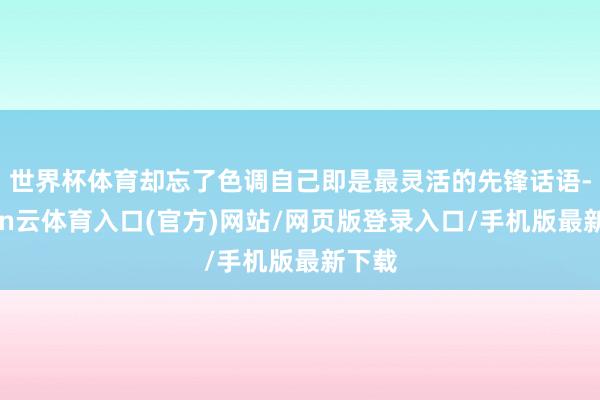 世界杯体育却忘了色调自己即是最灵活的先锋话语-开yun云体育入口(官方)网站/网页版登录入口/手机版最新下载