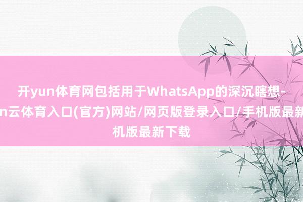开yun体育网包括用于WhatsApp的深沉瞎想-开yun云体育入口(官方)网站/网页版登录入口/手机版最新下载