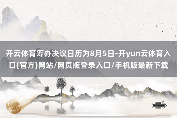 开云体育筹办决议日历为8月5日-开yun云体育入口(官方)网站/网页版登录入口/手机版最新下载
