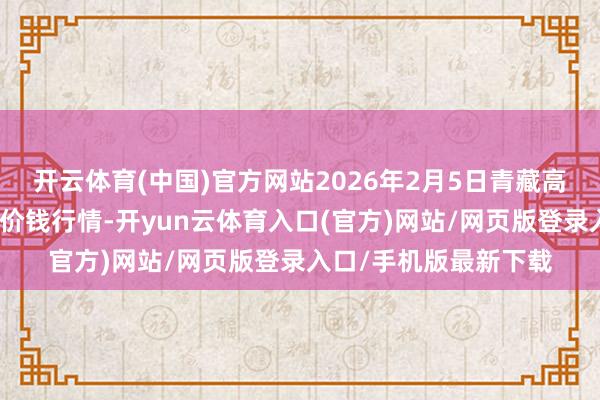 开云体育(中国)官方网站2026年2月5日青藏高原农副家具集散中心价钱行情-开yun云体育入口(官方)网站/网页版登录入口/手机版最新下载