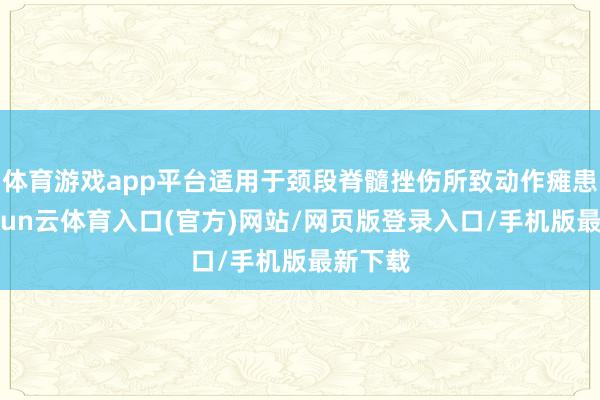 体育游戏app平台适用于颈段脊髓挫伤所致动作瘫患者-开yun云体育入口(官方)网站/网页版登录入口/手机版最新下载