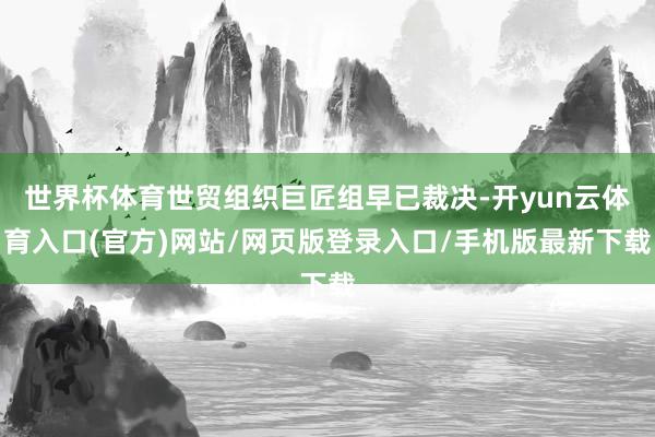 世界杯体育世贸组织巨匠组早已裁决-开yun云体育入口(官方)网站/网页版登录入口/手机版最新下载