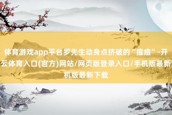 体育游戏app平台罗先生动身点挤破的“痘痘”-开yun云体育入口(官方)网站/网页版登录入口/手机版最新下载